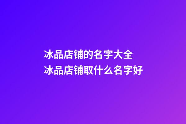 冰品店铺的名字大全 冰品店铺取什么名字好-第1张-店铺起名-玄机派